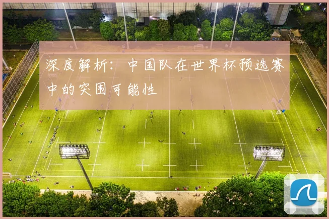 深度解析：中国队在世界杯预选赛中的突围可能性