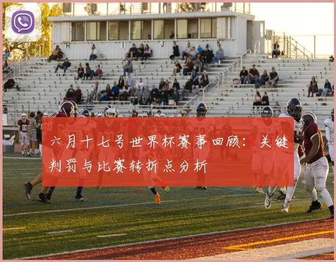 六月十七号世界杯赛事回顾:关键判罚与比赛转折点分析