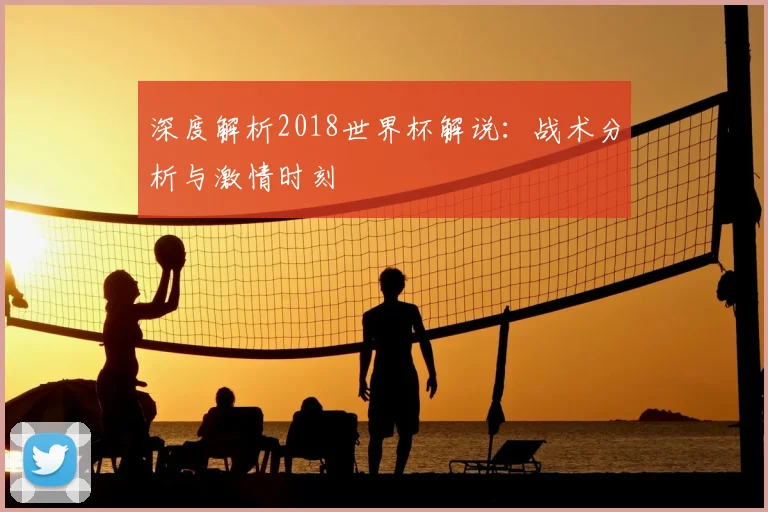 深度解析2018世界杯解说：战术分析与激情时刻