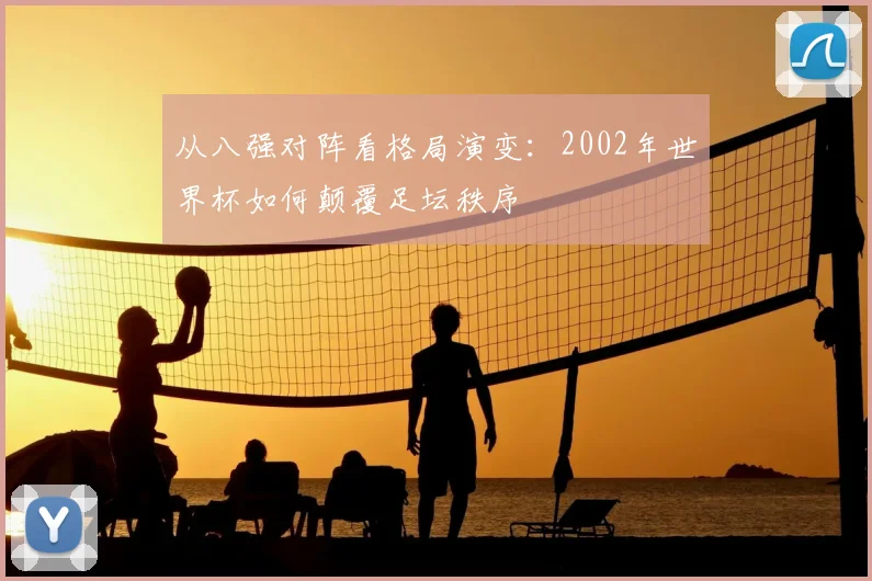 从八强对阵看格局演变：2002年世界杯如何颠覆足坛秩序