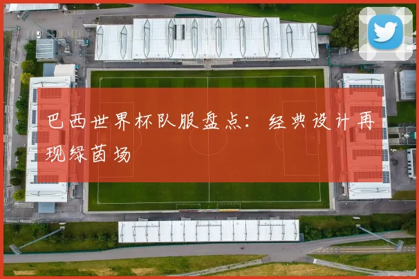 巴西世界杯队服盘点：经典设计再现绿茵场