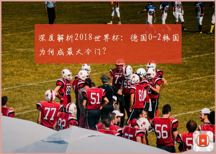 深度解析2018世界杯：德国0-2韩国为何成最大冷门？