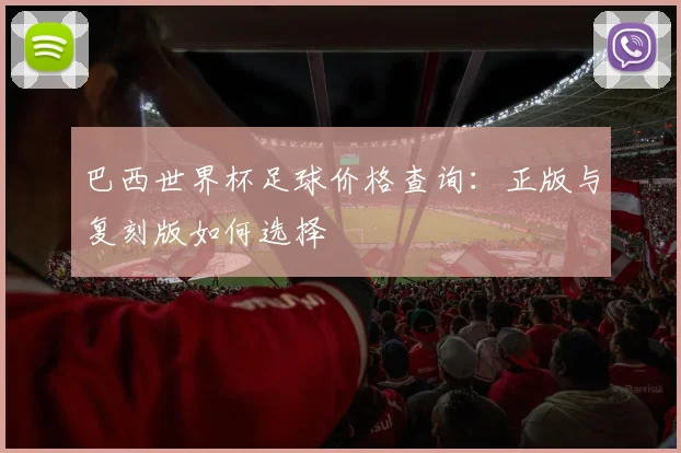 巴西世界杯足球价格查询：正版与复刻版如何选择