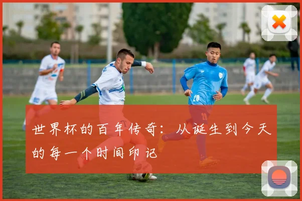 世界杯的百年传奇：从诞生到今天的每一个时间印记