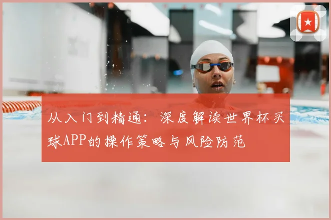 从入门到精通：深度解读世界杯买球APP的操作策略与风险防范