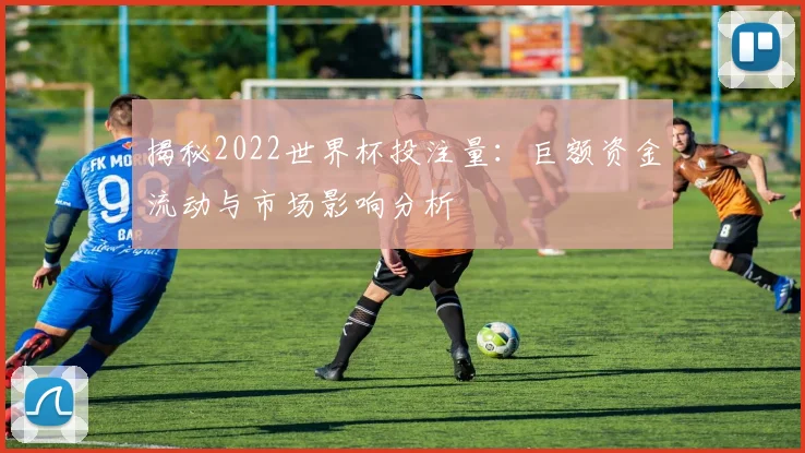 揭秘2022世界杯投注量:巨额资金流动与市场影响分析