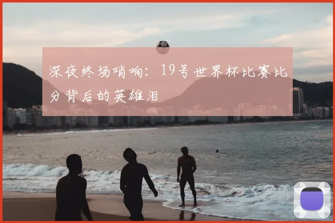 深夜终场哨响：19号世界杯比赛比分背后的英雄泪