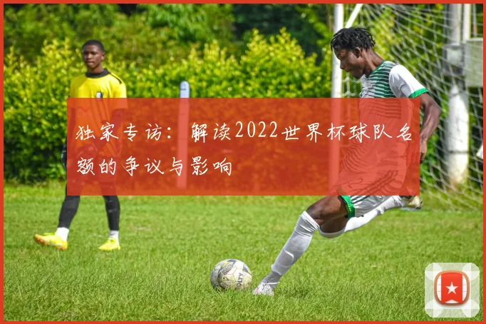 独家专访：解读2022世界杯球队名额的争议与影响