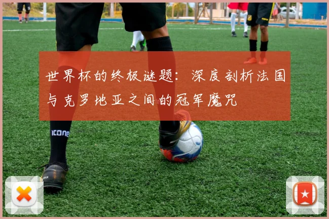 世界杯的终极谜题:深度剖析法国与克罗地亚之间的冠军魔咒