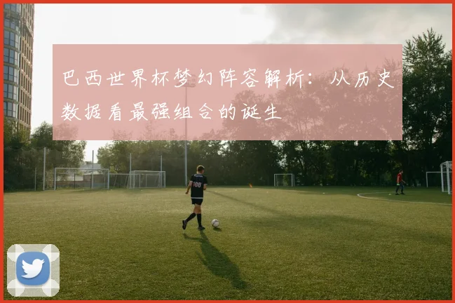 巴西世界杯梦幻阵容解析:从历史数据看最强组合的诞生