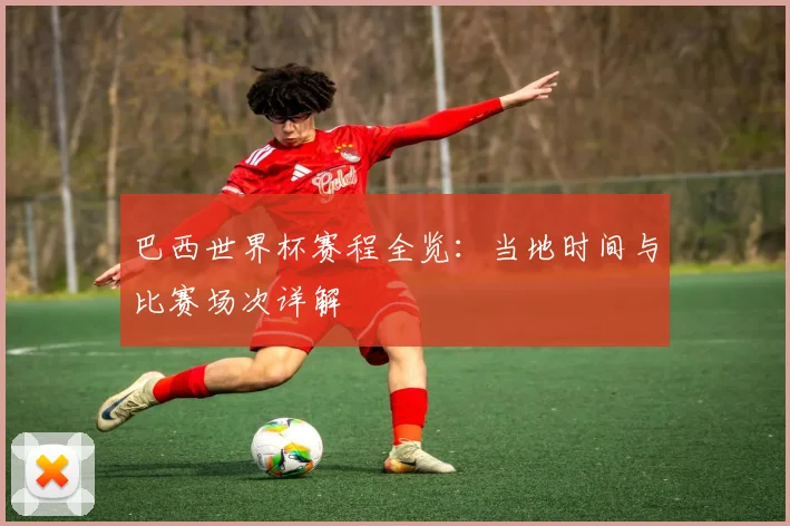 巴西世界杯赛程全览：当地时间与比赛场次详解