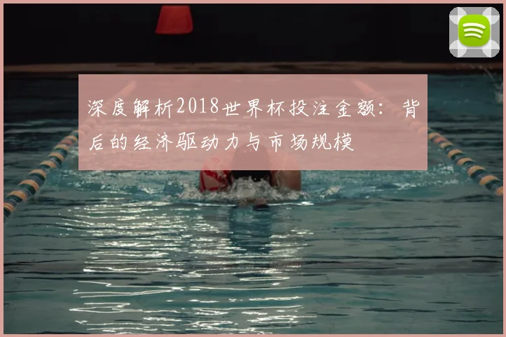 深度解析2018世界杯投注金额：背后的经济驱动力与市场规模