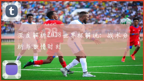 深度解析2018世界杯解说：战术分析与激情时刻
