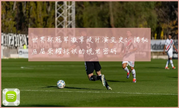 世界杯冠军徽章设计演变史:揭秘历届荣耀标识的视觉密码