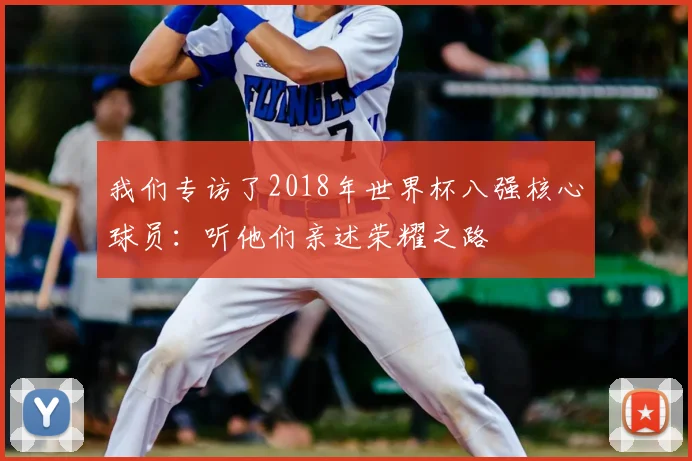 我们专访了2018年世界杯八强核心球员：听他们亲述荣耀之路
