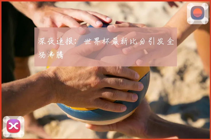 深夜速报:世界杯最新比分引发全场沸腾