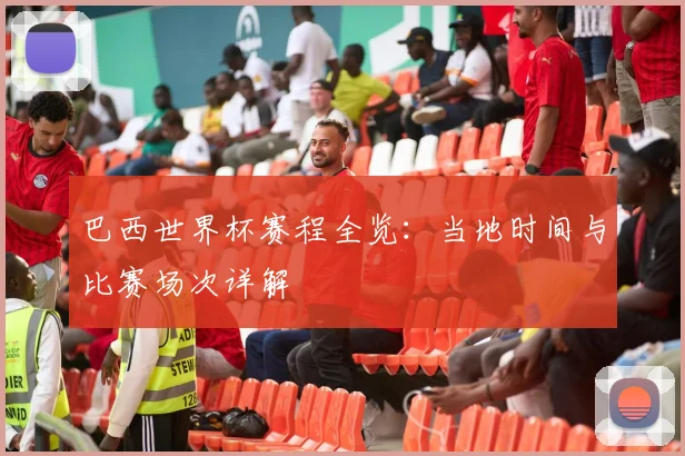 巴西世界杯赛程全览：当地时间与比赛场次详解