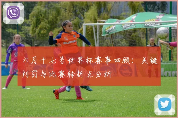 六月十七号世界杯赛事回顾:关键判罚与比赛转折点分析