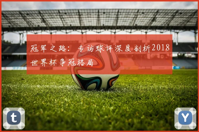 冠军之路:专访球评深度剖析2018世界杯争冠格局