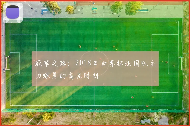 冠军之路:2018年世界杯法国队主力球员的高光时刻