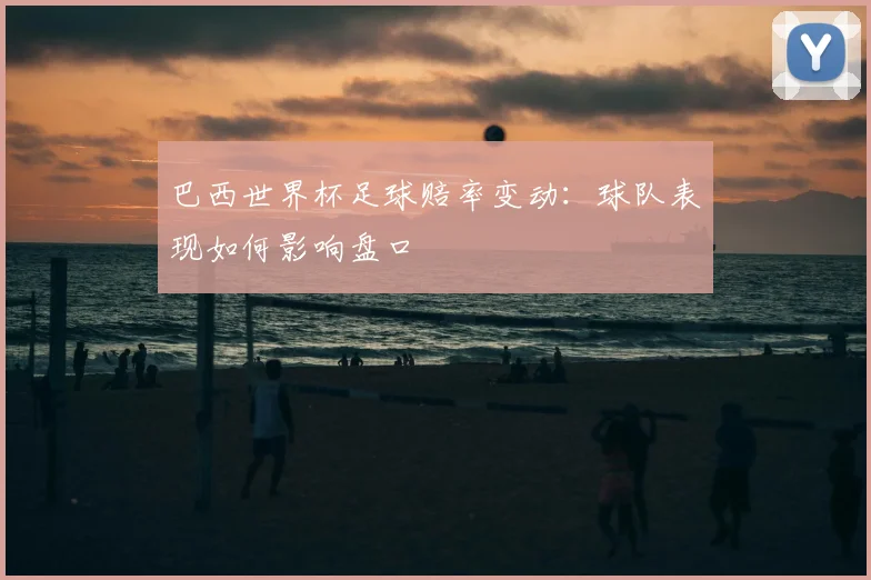 巴西世界杯足球赔率变动：球队表现如何影响盘口