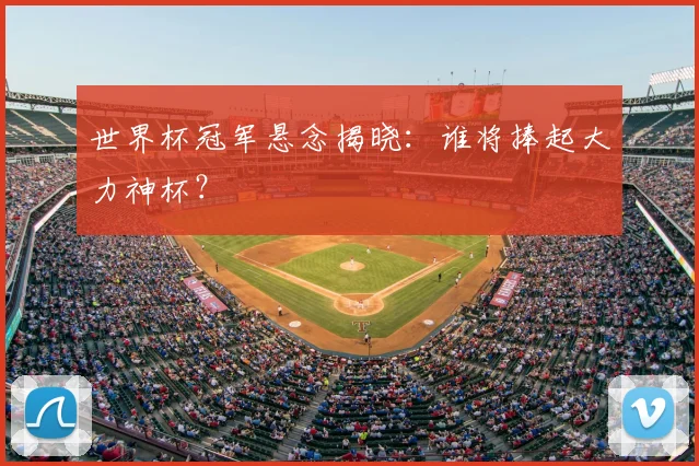 世界杯冠军悬念揭晓:谁将捧起大力神杯?