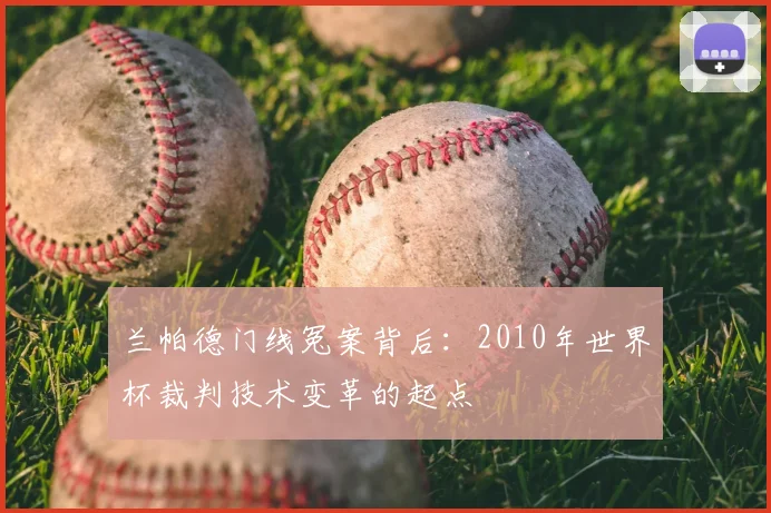 兰帕德门线冤案背后：2010年世界杯裁判技术变革的起点