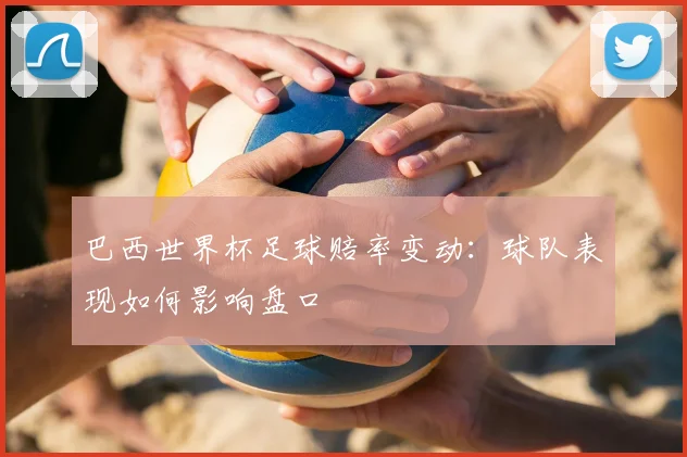 巴西世界杯足球赔率变动：球队表现如何影响盘口