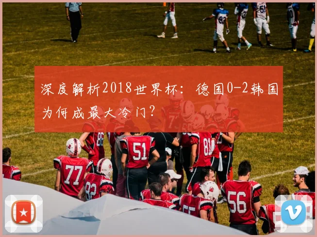 深度解析2018世界杯：德国0-2韩国为何成最大冷门？