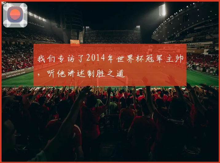 我们专访了2014年世界杯冠军主帅，听他讲述制胜之道