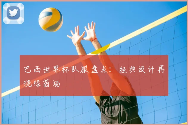 巴西世界杯队服盘点：经典设计再现绿茵场