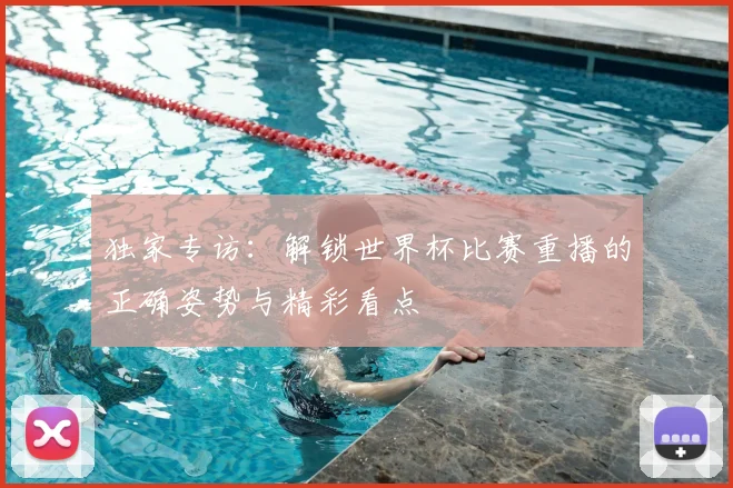 独家专访:解锁世界杯比赛重播的正确姿势与精彩看点
