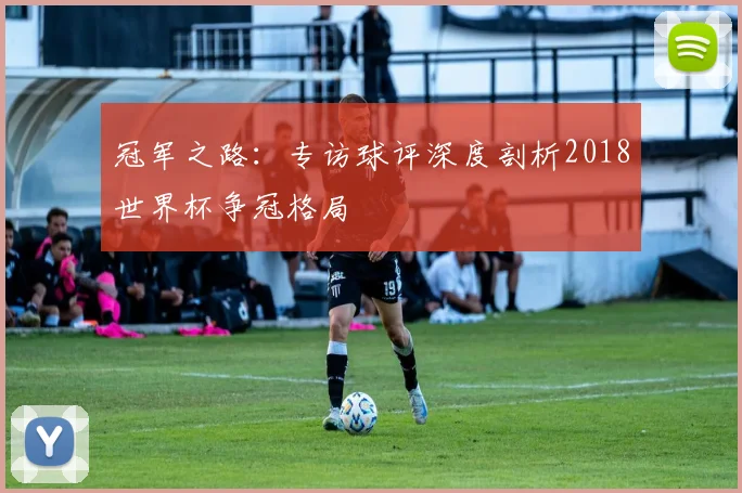 冠军之路:专访球评深度剖析2018世界杯争冠格局