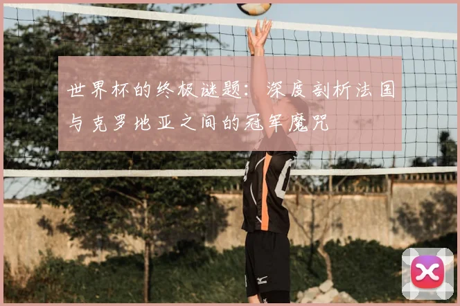 世界杯的终极谜题:深度剖析法国与克罗地亚之间的冠军魔咒