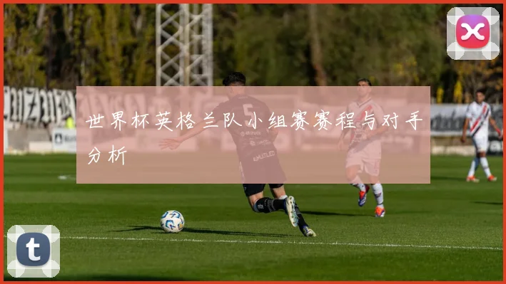 世界杯英格兰队小组赛赛程与对手分析