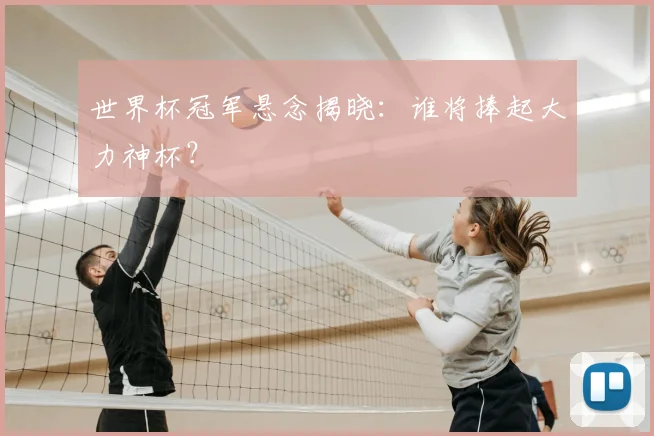 世界杯冠军悬念揭晓：谁将捧起大力神杯？