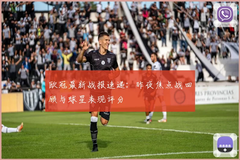 欧冠最新战报速递：昨夜焦点战回顾与球星表现评分