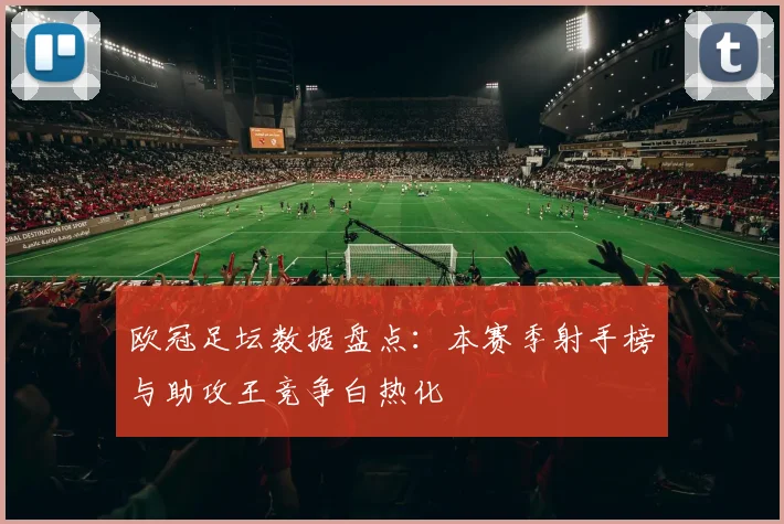 欧冠足坛数据盘点：本赛季射手榜与助攻王竞争白热化