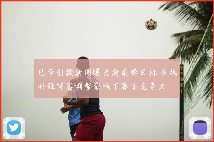 巴萨引援新闻曝光新前锋目标 多线补强阵容调整影响下赛季竞争力