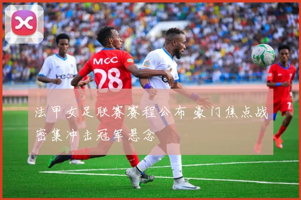 法甲女足联赛赛程公布 豪门焦点战密集冲击冠军悬念