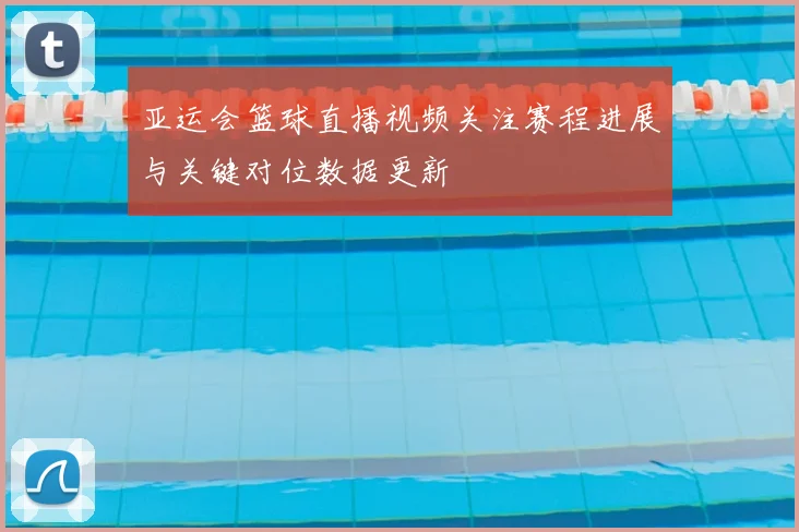 亚运会篮球直播视频关注赛程进展与关键对位数据更新