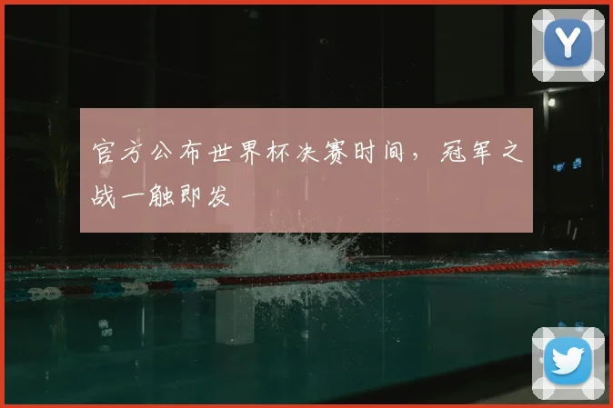 官方公布世界杯决赛时间，冠军之战一触即发