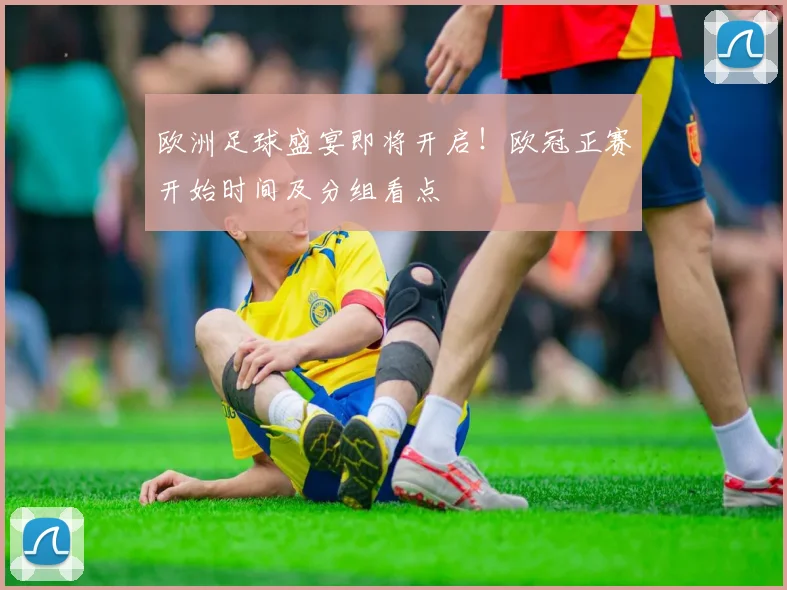 欧洲足球盛宴即将开启！欧冠正赛开始时间及分组看点