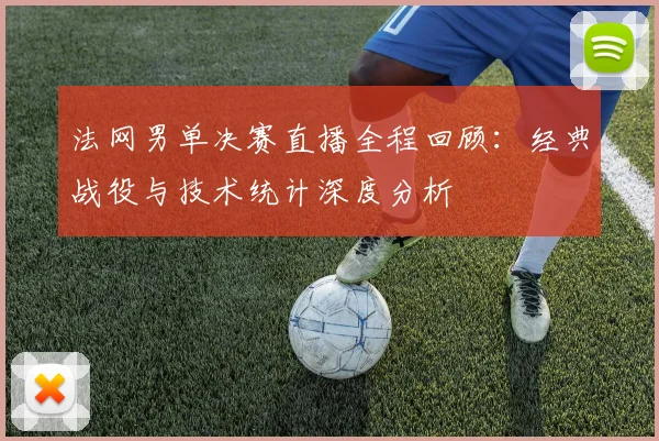 法网男单决赛直播全程回顾：经典战役与技术统计深度分析