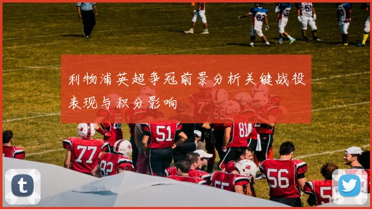 利物浦英超争冠前景分析关键战役表现与积分影响