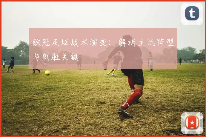 欧冠足坛战术演变：解析主流阵型与制胜关键