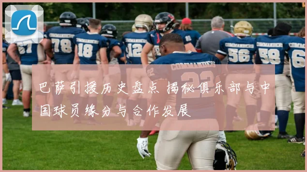 巴萨引援历史盘点 揭秘俱乐部与中国球员缘分与合作发展