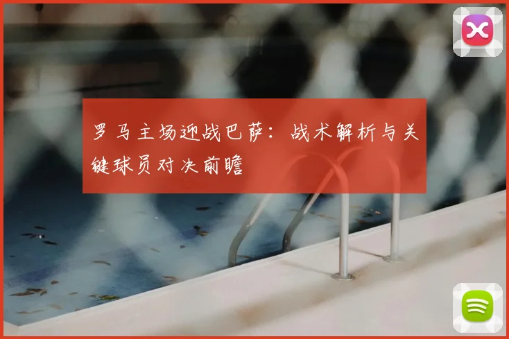 罗马主场迎战巴萨：战术解析与关键球员对决前瞻