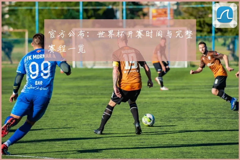 官方公布：世界杯开赛时间与完整赛程一览