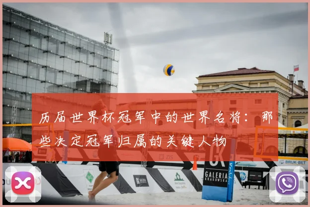 历届世界杯冠军中的世界名将：那些决定冠军归属的关键人物